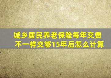 城乡居民养老保险每年交费不一样交够15年后怎么计算