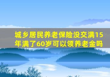 城乡居民养老保险没交满15年满了60岁可以领养老金吗