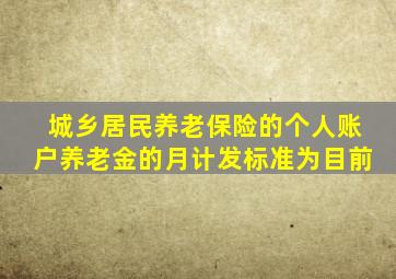 城乡居民养老保险的个人账户养老金的月计发标准为目前