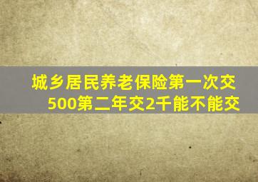 城乡居民养老保险第一次交500第二年交2千能不能交