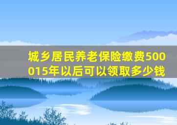 城乡居民养老保险缴费500015年以后可以领取多少钱