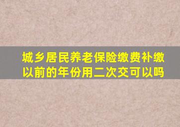 城乡居民养老保险缴费补缴以前的年份用二次交可以吗