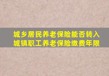 城乡居民养老保险能否转入城镇职工养老保险缴费年限