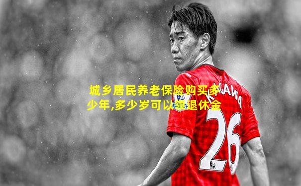 城乡居民养老保险购买多少年,多少岁可以领退休金