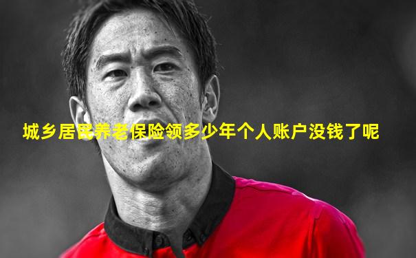 城乡居民养老保险领多少年个人账户没钱了呢