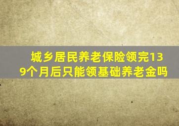 城乡居民养老保险领完139个月后只能领基础养老金吗