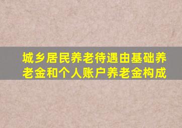 城乡居民养老待遇由基础养老金和个人账户养老金构成