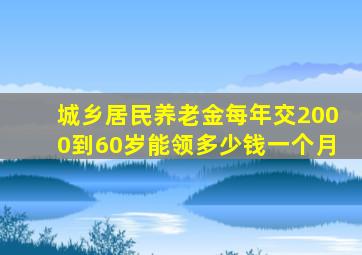 城乡居民养老金每年交2000到60岁能领多少钱一个月