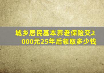 城乡居民基本养老保险交2000元25年后领取多少钱