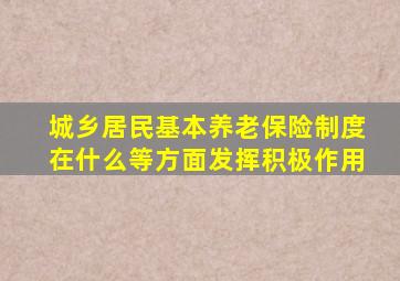 城乡居民基本养老保险制度在什么等方面发挥积极作用