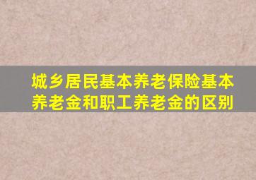 城乡居民基本养老保险基本养老金和职工养老金的区别