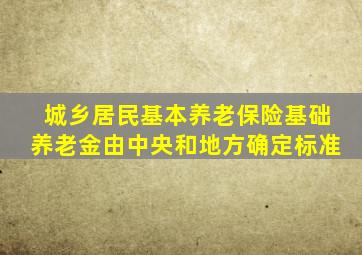 城乡居民基本养老保险基础养老金由中央和地方确定标准