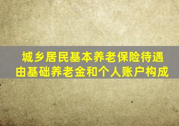 城乡居民基本养老保险待遇由基础养老金和个人账户构成