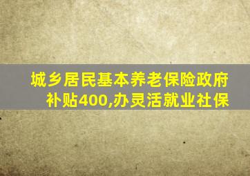 城乡居民基本养老保险政府补贴400,办灵活就业社保