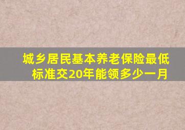 城乡居民基本养老保险最低标准交20年能领多少一月