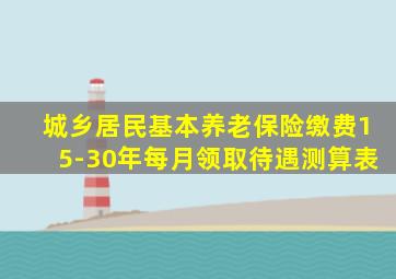 城乡居民基本养老保险缴费15-30年每月领取待遇测算表