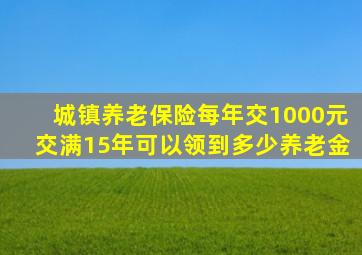 城镇养老保险每年交1000元交满15年可以领到多少养老金