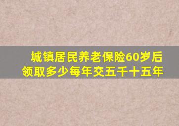 城镇居民养老保险60岁后领取多少每年交五千十五年