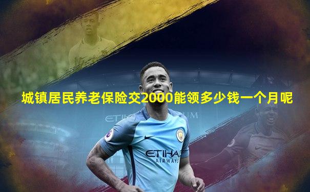 城镇居民养老保险交2000能领多少钱一个月呢