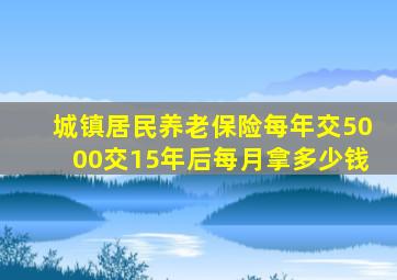 城镇居民养老保险每年交5000交15年后每月拿多少钱