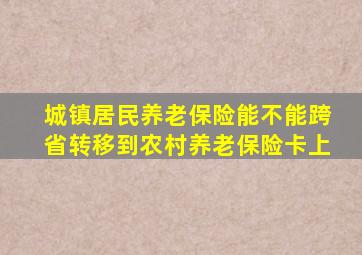 城镇居民养老保险能不能跨省转移到农村养老保险卡上