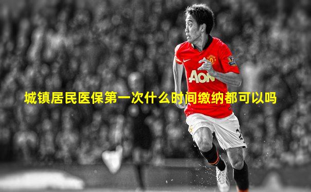 城镇居民医保第一次什么时间缴纳都可以吗