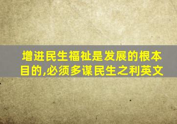 增进民生福祉是发展的根本目的,必须多谋民生之利英文