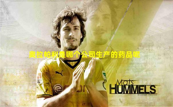 奥拉帕利是哪个公司生产的药品呢