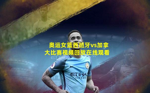 奥运女篮西班牙vs加拿大比赛视频回放在线观看