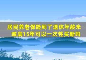 居民养老保险到了退休年龄未缴满15年可以一次性买断吗