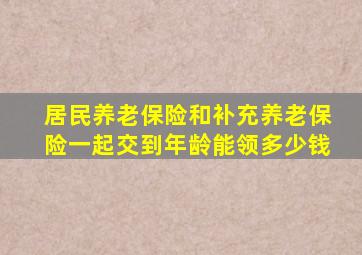 居民养老保险和补充养老保险一起交到年龄能领多少钱