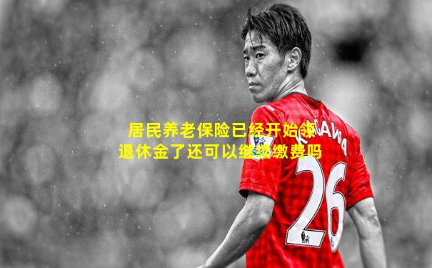 居民养老保险已经开始领退休金了还可以继续缴费吗