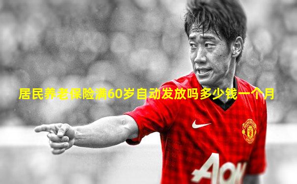 居民养老保险满60岁自动发放吗多少钱一个月