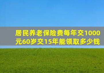 居民养老保险费每年交1000元60岁交15年能领取多少钱