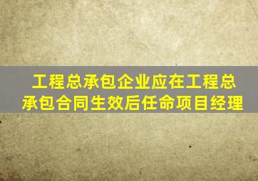 工程总承包企业应在工程总承包合同生效后任命项目经理