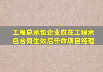 工程总承包企业应在工程承包合同生效后任命项目经理