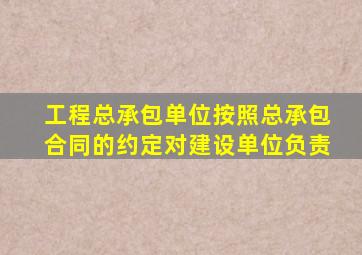 工程总承包单位按照总承包合同的约定对建设单位负责