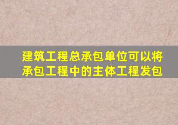 建筑工程总承包单位可以将承包工程中的主体工程发包