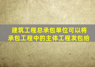 建筑工程总承包单位可以将承包工程中的主体工程发包给