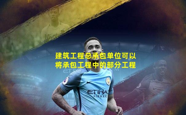 建筑工程总承包单位可以将承包工程中的部分工程