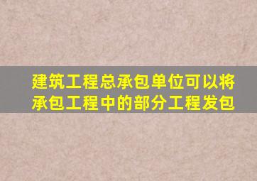 建筑工程总承包单位可以将承包工程中的部分工程发包