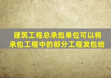 建筑工程总承包单位可以将承包工程中的部分工程发包给