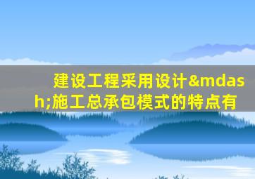建设工程采用设计—施工总承包模式的特点有