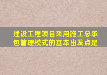 建设工程项目采用施工总承包管理模式的基本出发点是