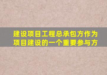 建设项目工程总承包方作为项目建设的一个重要参与方