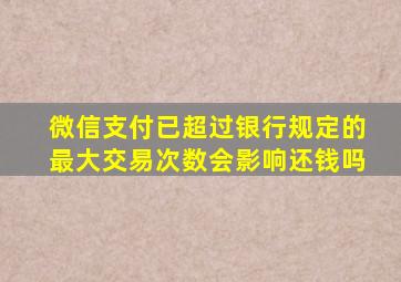 微信支付已超过银行规定的最大交易次数会影响还钱吗