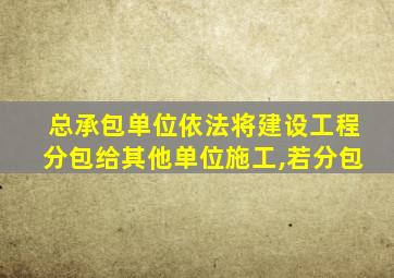 总承包单位依法将建设工程分包给其他单位施工,若分包