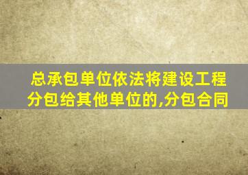 总承包单位依法将建设工程分包给其他单位的,分包合同