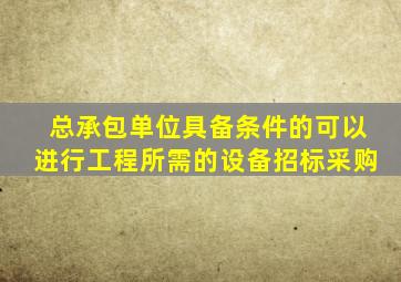 总承包单位具备条件的可以进行工程所需的设备招标采购