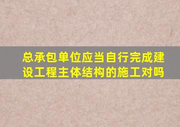 总承包单位应当自行完成建设工程主体结构的施工对吗